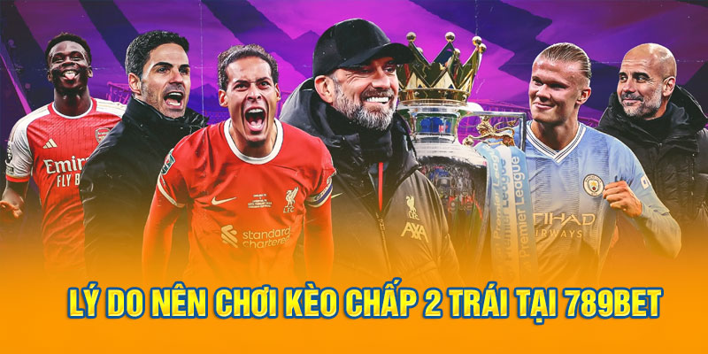 Lý do nên chơi kèo chấp 2 trái tại 789bet