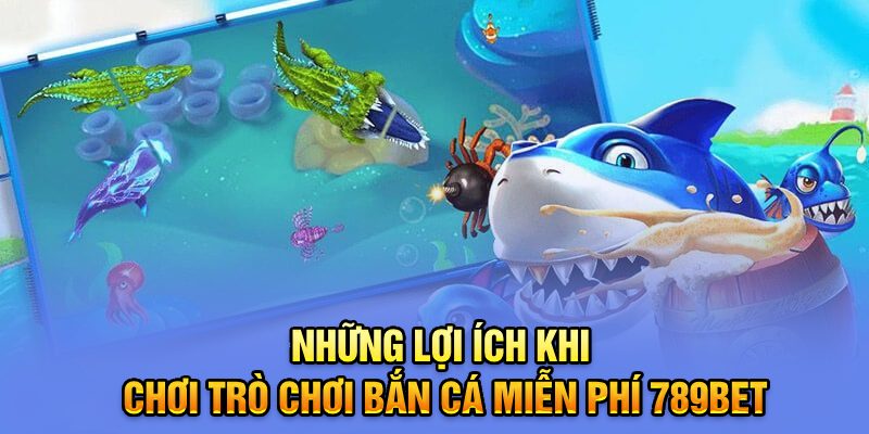 Những lợi ích khi chơi trò chơi bắn cá miễn phí 789Bet