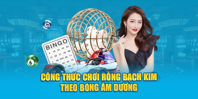 Công thức chơi rồng bạch kim theo bóng âm dương